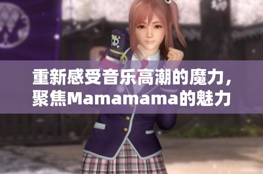 重新感受音乐高潮的魔力，聚焦Mamamama的魅力之歌