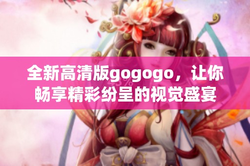全新高清版gogogo，让你畅享精彩纷呈的视觉盛宴