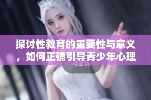 探讨性教育的重要性与意义，如何正确引导青少年心理成长