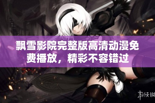 飘雪影院完整版高清动漫免费播放，精彩不容错过