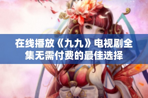在线播放《九九》电视剧全集无需付费的最佳选择