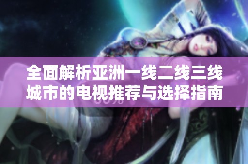 全面解析亚洲一线二线三线城市的电视推荐与选择指南