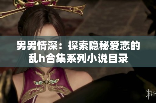 男男情深：探索隐秘爱恋的乱h合集系列小说目录