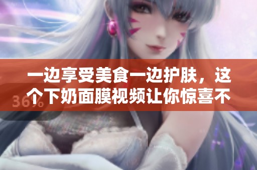 一边享受美食一边护肤，这个下奶面膜视频让你惊喜不断
