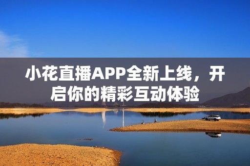 小花直播APP全新上线，开启你的精彩互动体验