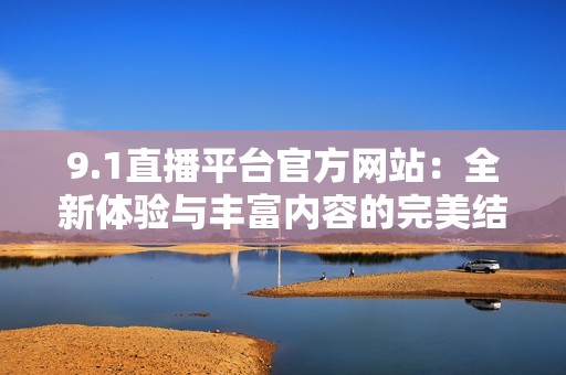 9.1直播平台官方网站：全新体验与丰富内容的完美结合