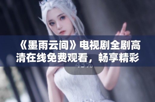 《墨雨云间》电视剧全剧高清在线免费观看，畅享精彩剧情