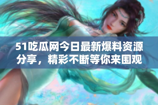 51吃瓜网今日最新爆料资源分享，精彩不断等你来围观