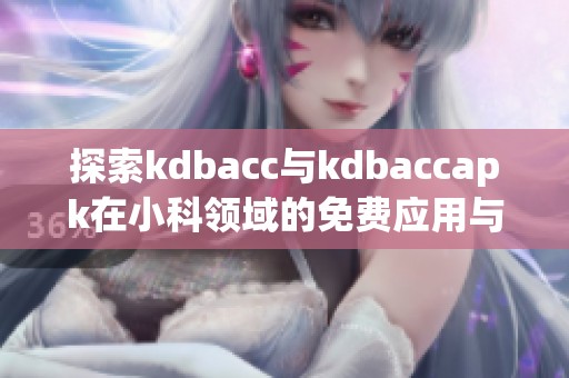 探索kdbacc与kdbaccapk在小科领域的免费应用与优势