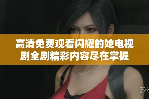 高清免费观看闪耀的她电视剧全剧精彩内容尽在掌握