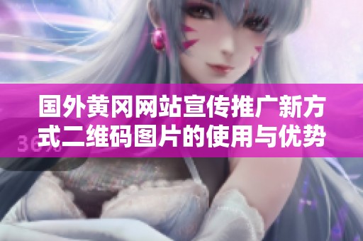 国外黄冈网站宣传推广新方式二维码图片的使用与优势分析
