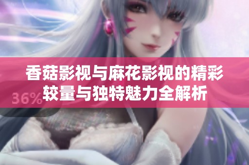 香菇影视与麻花影视的精彩较量与独特魅力全解析