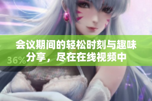 会议期间的轻松时刻与趣味分享，尽在在线视频中