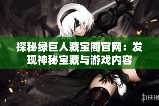探秘绿巨人藏宝阁官网：发现神秘宝藏与游戏内容