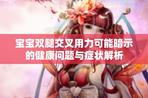 宝宝双腿交叉用力可能暗示的健康问题与症状解析