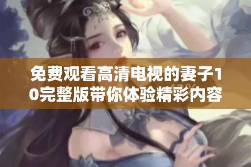 免费观看高清电视的妻子10完整版带你体验精彩内容