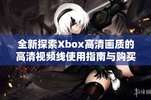 全新探索Xbox高清画质的高清视频线使用指南与购买建议