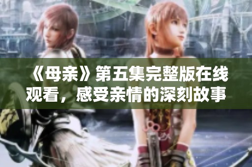 《母亲》第五集完整版在线观看，感受亲情的深刻故事