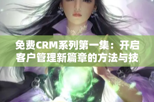 免费CRM系列第一集：开启客户管理新篇章的方法与技巧