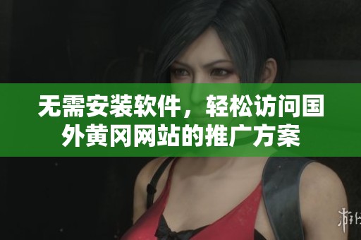 无需安装软件，轻松访问国外黄冈网站的推广方案