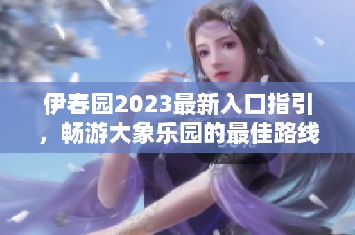 伊春园2023最新入口指引，畅游大象乐园的最佳路线推荐