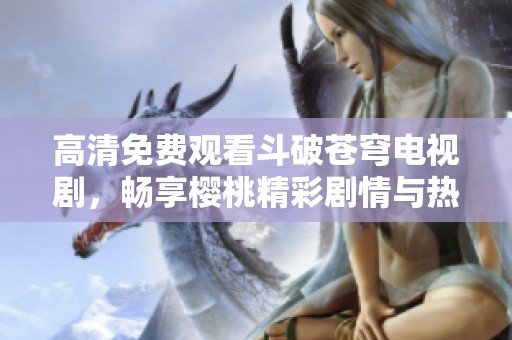 高清免费观看斗破苍穹电视剧，畅享樱桃精彩剧情与热血战斗