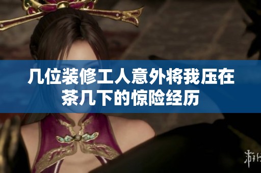 几位装修工人意外将我压在茶几下的惊险经历