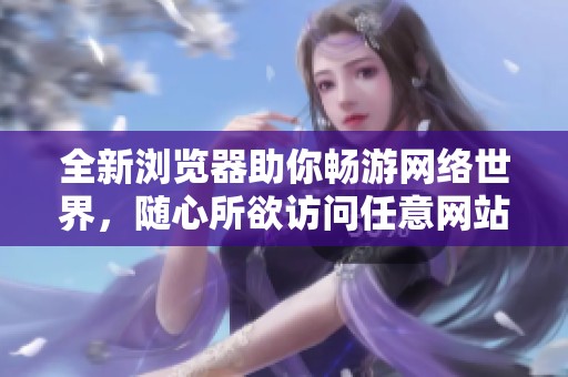 全新浏览器助你畅游网络世界，随心所欲访问任意网站