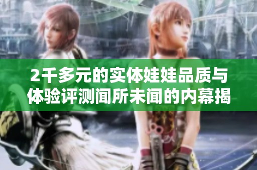 2千多元的实体娃娃品质与体验评测闻所未闻的内幕揭秘