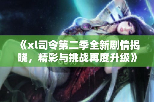 《xl司令第二季全新剧情揭晓，精彩与挑战再度升级》