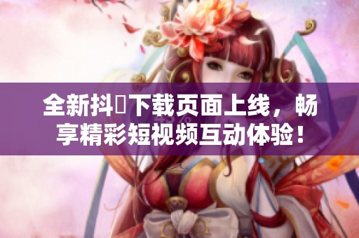 全新抖抈下载页面上线，畅享精彩短视频互动体验！