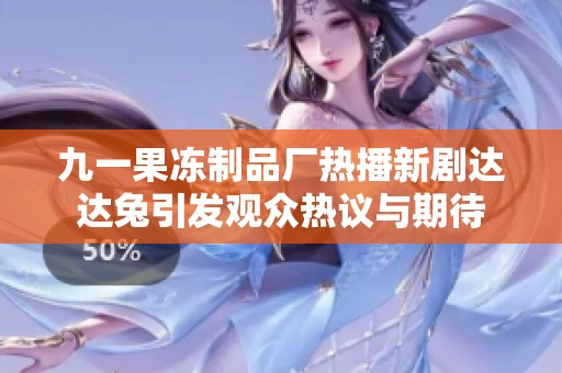 九一果冻制品厂热播新剧达达兔引发观众热议与期待