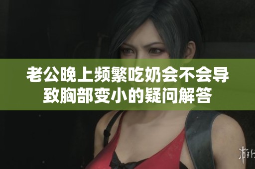 老公晚上频繁吃奶会不会导致胸部变小的疑问解答