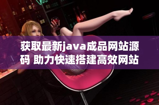 获取最新java成品网站源码 助力快速搭建高效网站