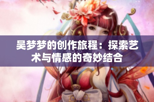 吴梦梦的创作旅程：探索艺术与情感的奇妙结合