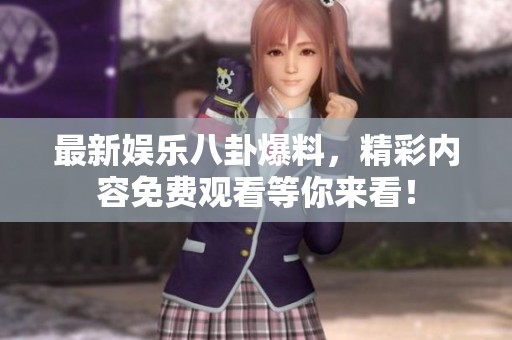 最新娱乐八卦爆料，精彩内容免费观看等你来看！