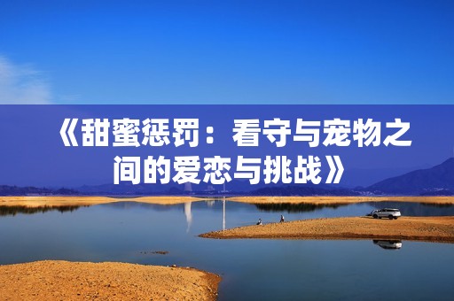 《甜蜜惩罚：看守与宠物之间的爱恋与挑战》