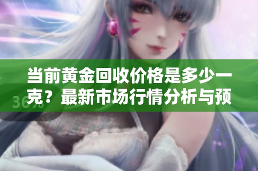 当前黄金回收价格是多少一克？最新市场行情分析与预测