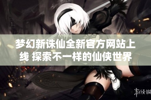 梦幻新诛仙全新官方网站上线 探索不一样的仙侠世界