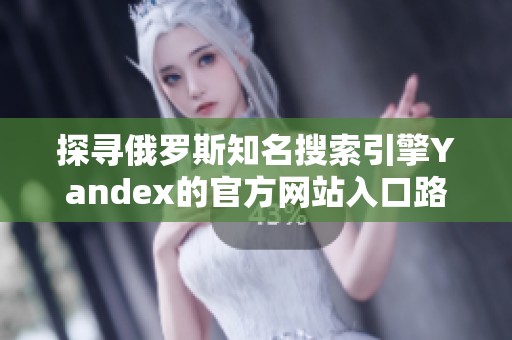 探寻俄罗斯知名搜索引擎Yandex的官方网站入口路径
