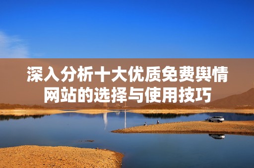 深入分析十大优质免费舆情网站的选择与使用技巧