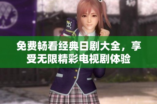 免费畅看经典日剧大全，享受无限精彩电视剧体验
