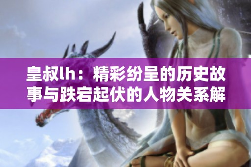 皇叔lh：精彩纷呈的历史故事与跌宕起伏的人物关系解析