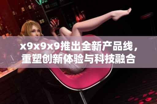 x9x9x9推出全新产品线，重塑创新体验与科技融合