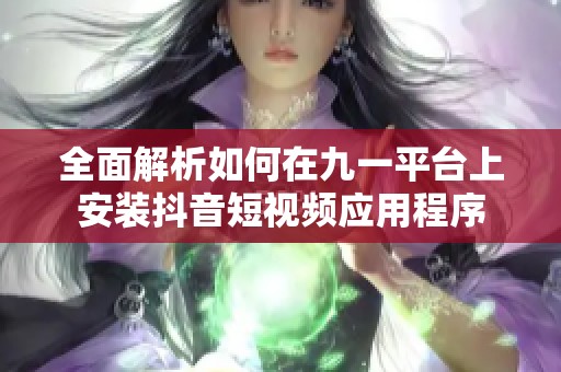 全面解析如何在九一平台上安装抖音短视频应用程序