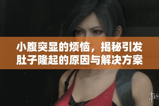 小腹突显的烦恼，揭秘引发肚子隆起的原因与解决方案