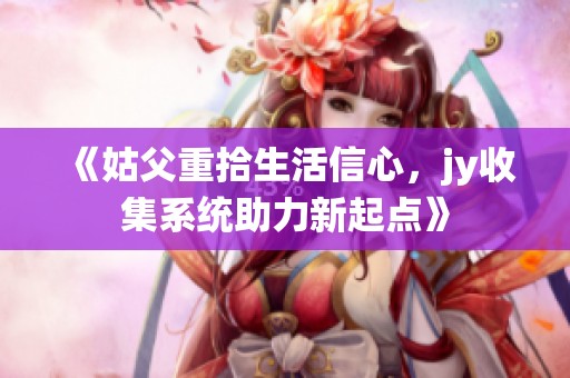 《姑父重拾生活信心，jy收集系统助力新起点》