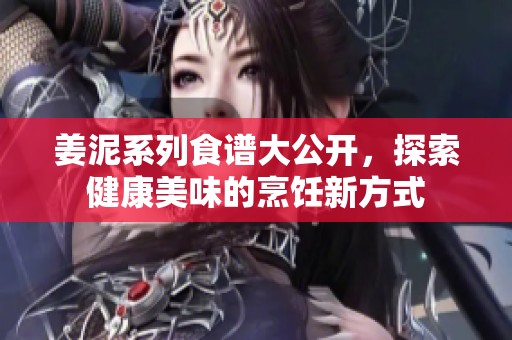 姜泥系列食谱大公开，探索健康美味的烹饪新方式