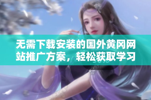 无需下载安装的国外黄冈网站推广方案，轻松获取学习资源
