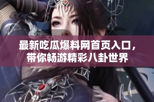 最新吃瓜爆料网首页入口，带你畅游精彩八卦世界